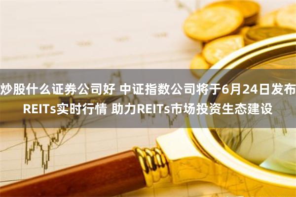 炒股什么证券公司好 中证指数公司将于6月24日发布REITs实时行情 助力REITs市场投资生态建设