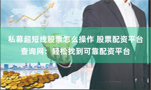 私募超短线股票怎么操作 股票配资平台查询网：轻松找到可靠配资平台