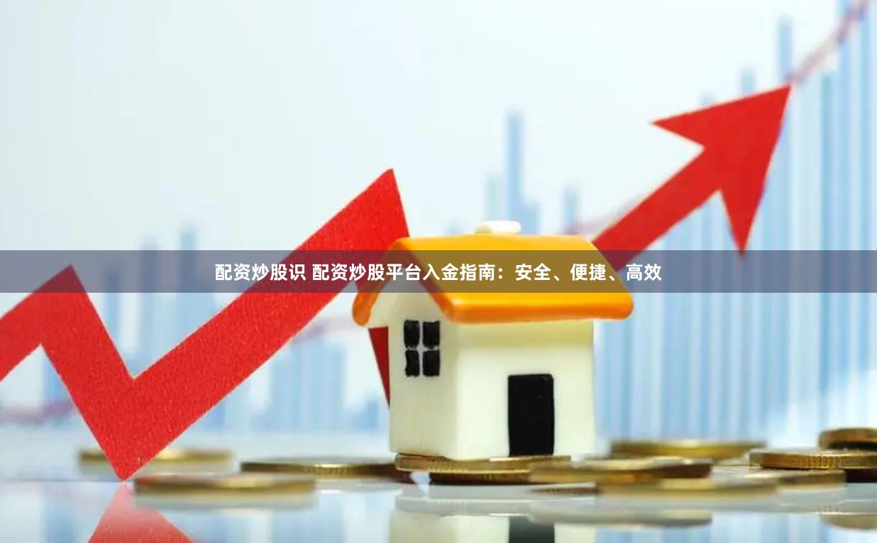 配资炒股识 配资炒股平台入金指南：安全、便捷、高效