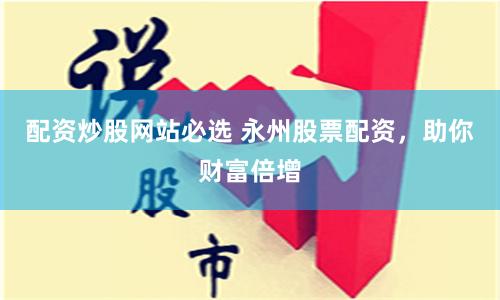 配资炒股网站必选 永州股票配资，助你财富倍增