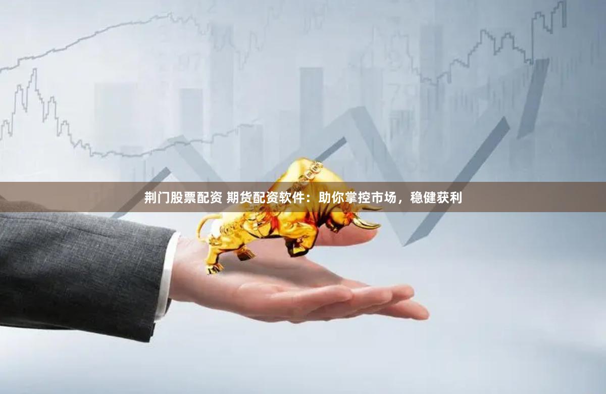 荆门股票配资 期货配资软件：助你掌控市场，稳健获利