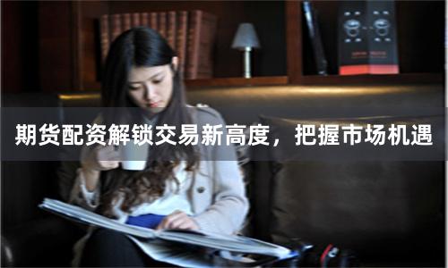 期货配资解锁交易新高度，把握市场机遇