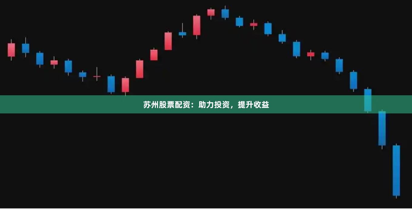 苏州股票配资：助力投资，提升收益