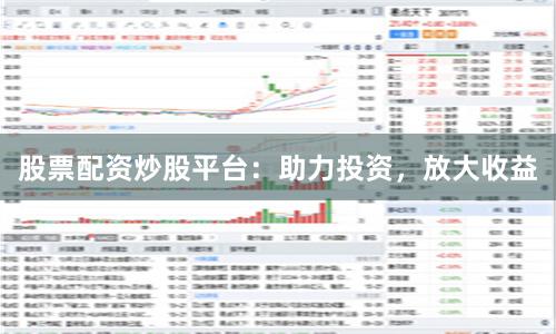 股票配资炒股平台：助力投资，放大收益