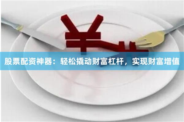 股票配资神器：轻松撬动财富杠杆，实现财富增值