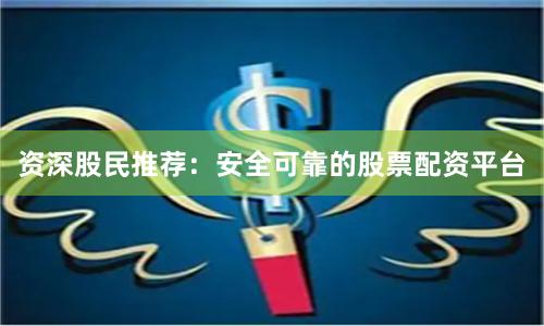 资深股民推荐：安全可靠的股票配资平台