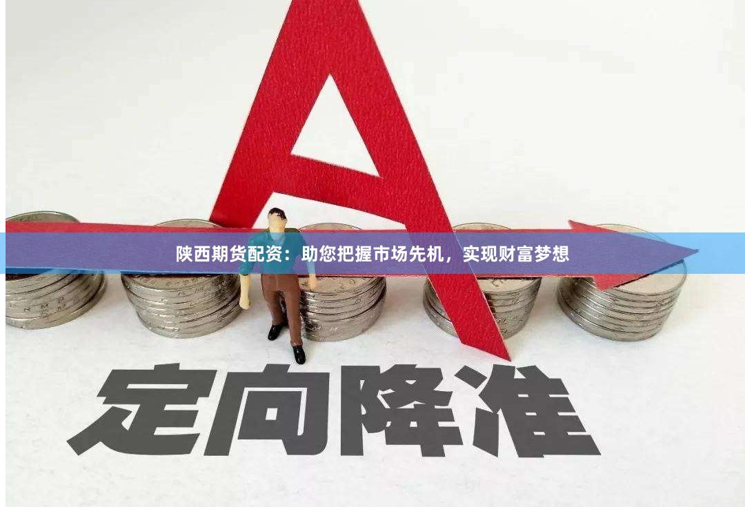 陕西期货配资：助您把握市场先机，实现财富梦想
