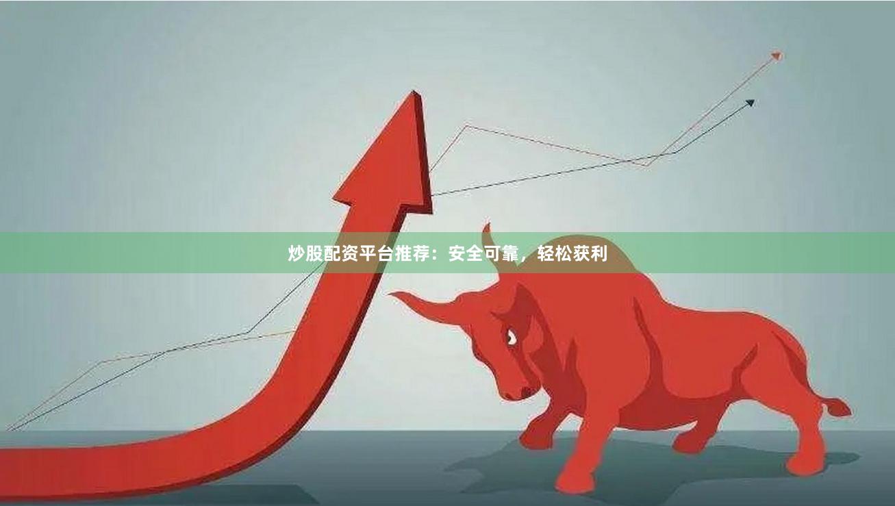 炒股配资平台推荐：安全可靠，轻松获利