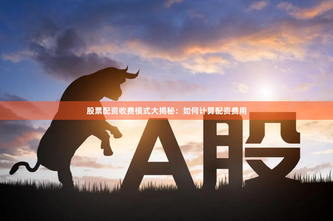 股票配资收费模式大揭秘：如何计算配资费用
