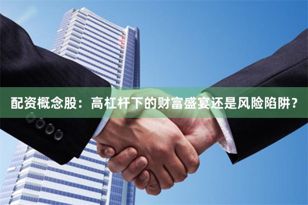 配资概念股：高杠杆下的财富盛宴还是风险陷阱？