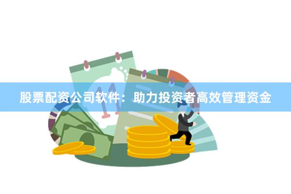 股票配资公司软件：助力投资者高效管理资金