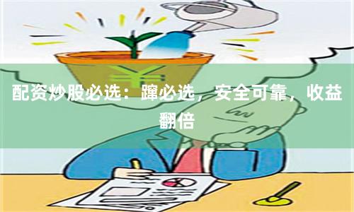 配资炒股必选：蹿必选，安全可靠，收益翻倍
