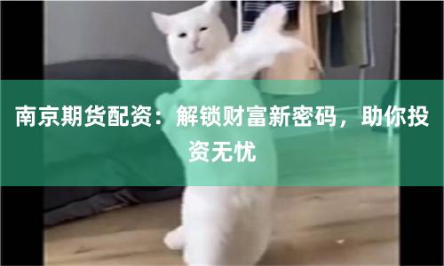南京期货配资：解锁财富新密码，助你投资无忧