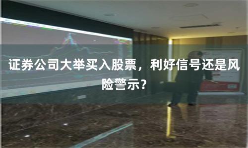 证券公司大举买入股票，利好信号还是风险警示？