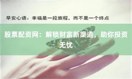 股票配资网：解锁财富新渠道，助你投资无忧