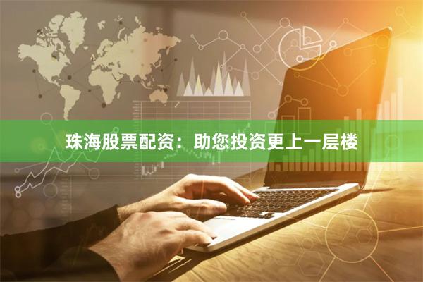 珠海股票配资：助您投资更上一层楼
