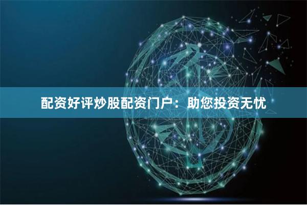配资好评炒股配资门户：助您投资无忧