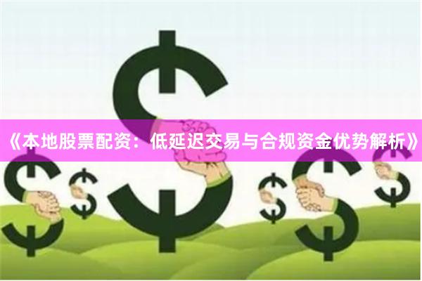 《本地股票配资：低延迟交易与合规资金优势解析》