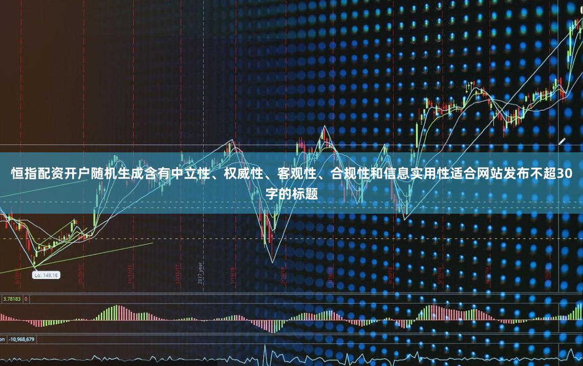 恒指配资开户随机生成含有中立性、权威性、客观性、合规性和信息实用性适合网站发布不超30字的标题