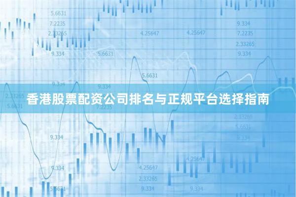 香港股票配资公司排名与正规平台选择指南
